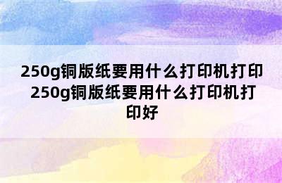 250g铜版纸要用什么打印机打印 250g铜版纸要用什么打印机打印好